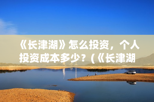 《长津湖》怎么投资，个人投资成本多少？(《长津湖》海量细节)