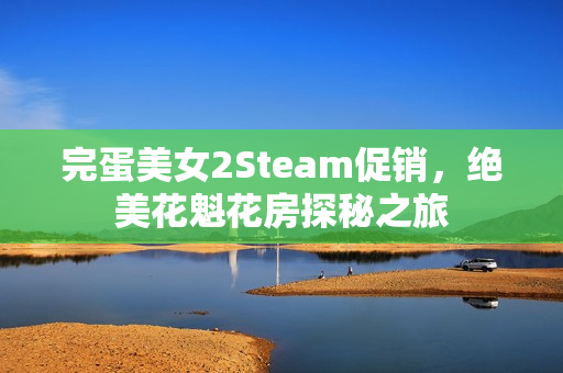 完蛋美女2Steam促销，绝美花魁花房探秘之旅