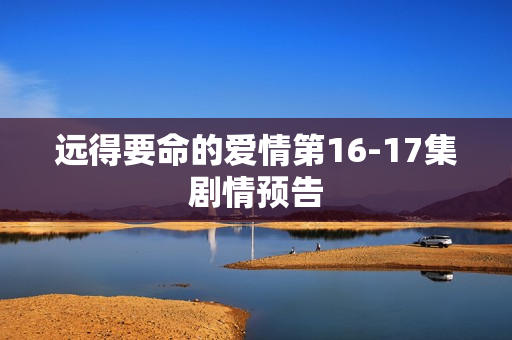 远得要命的爱情第16-17集剧情预告