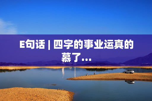 E句话 | 四字的事业运真的慕了…