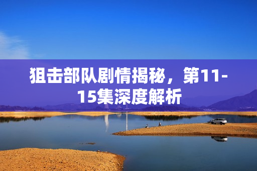 狙击部队剧情揭秘，第11-15集深度解析