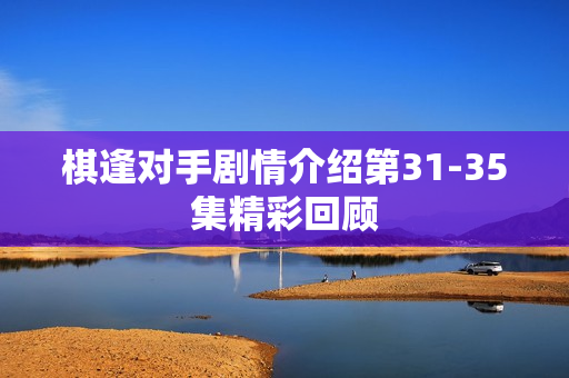 棋逢对手剧情介绍第31-35集精彩回顾