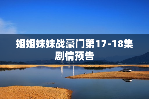 姐姐妹妹战豪门第17-18集剧情预告