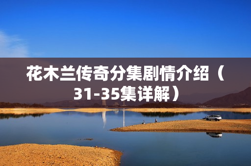 花木兰传奇分集剧情介绍（31-35集详解）