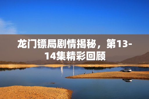 龙门镖局剧情揭秘，第13-14集精彩回顾