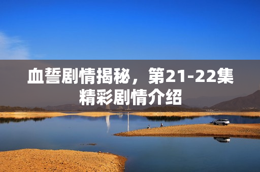 血誓剧情揭秘，第21-22集精彩剧情介绍