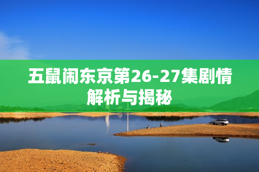 五鼠闹东京第26-27集剧情解析与揭秘