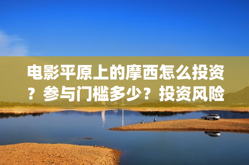 电影平原上的摩西怎么投资？参与门槛多少？投资风险大吗？(电影平原上的摩西上映时间)