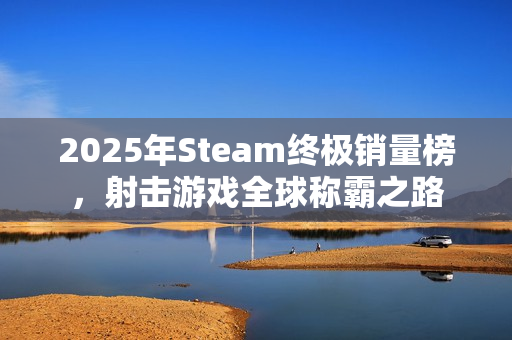 2025年Steam终极销量榜，射击游戏全球称霸之路