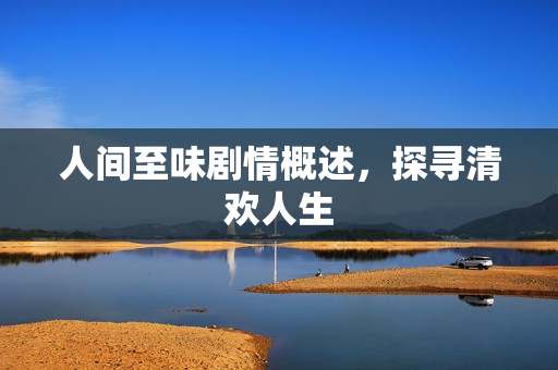 人间至味剧情概述，探寻清欢人生