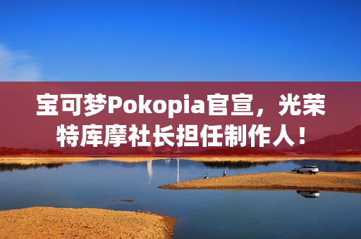 宝可梦Pokopia官宣，光荣特库摩社长担任制作人！