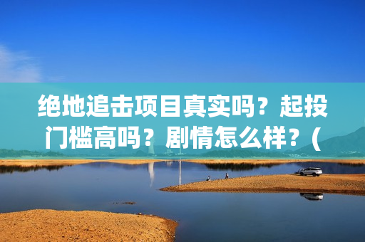绝地追击项目真实吗？起投门槛高吗？剧情怎么样？(《绝地追击》)