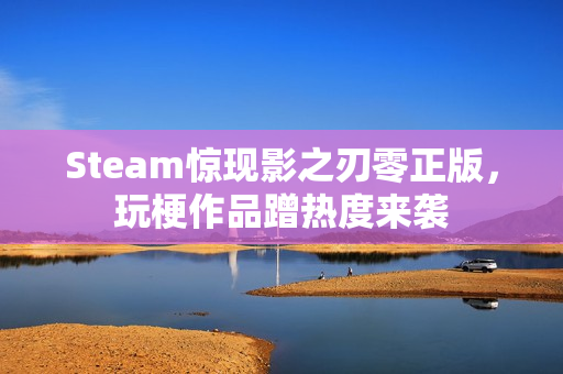 Steam惊现影之刃零正版，玩梗作品蹭热度来袭