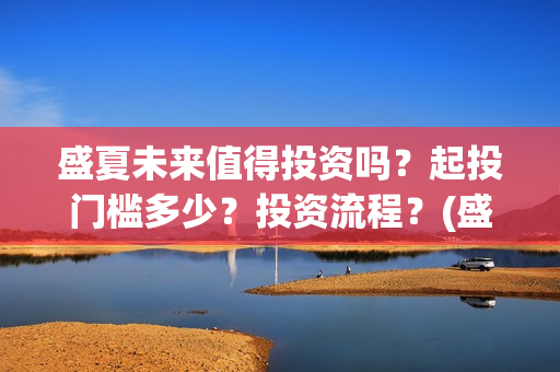 盛夏未来值得投资吗？起投门槛多少？投资流程？(盛夏未来能投吗)
