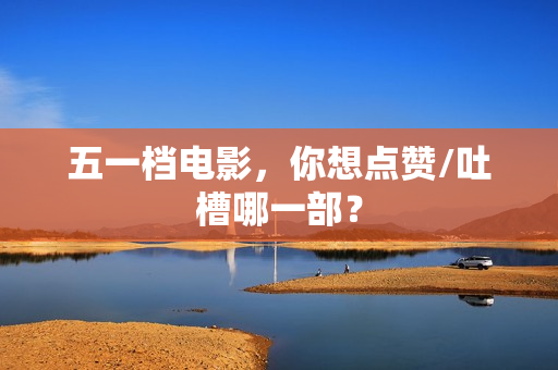 五一档电影，你想点赞/吐槽哪一部？