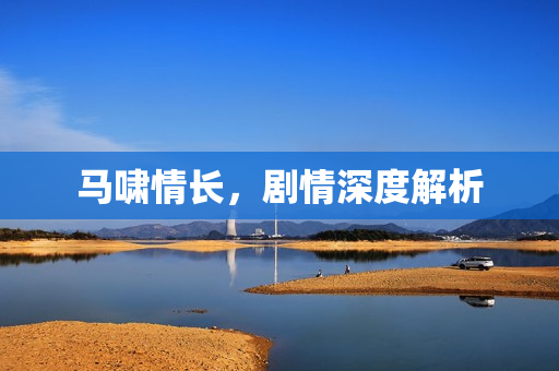 马啸情长，剧情深度解析