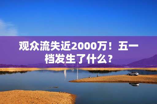 观众流失近2000万！五一档发生了什么？