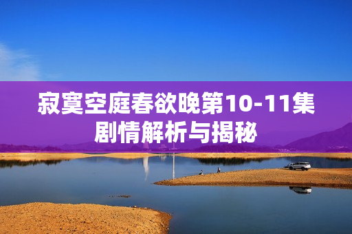 寂寞空庭春欲晚第10-11集剧情解析与揭秘