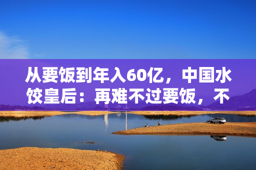 从要饭到年入60亿，中国水饺皇后：再难不过要饭，不死终会出头