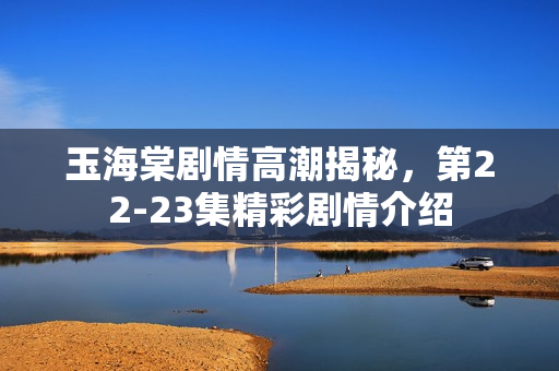 玉海棠剧情高潮揭秘，第22-23集精彩剧情介绍