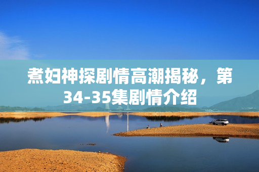 煮妇神探剧情高潮揭秘，第34-35集剧情介绍