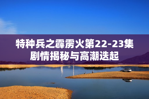 特种兵之霹雳火第22-23集剧情揭秘与高潮迭起