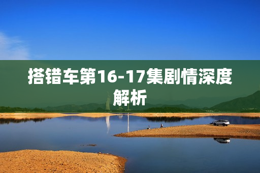 搭错车第16-17集剧情深度解析