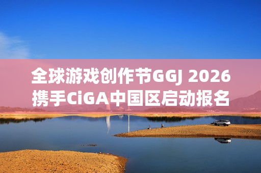 全球游戏创作节GGJ 2026携手CiGA中国区启动报名活动！