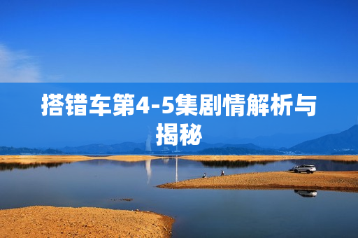 搭错车第4-5集剧情解析与揭秘