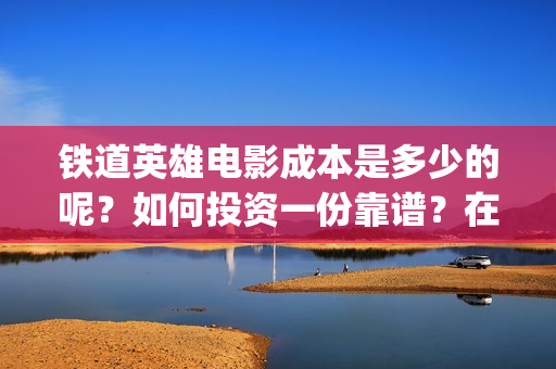 铁道英雄电影成本是多少的呢？如何投资一份靠谱？在哪投资？(《铁道英雄》)