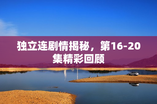 独立连剧情揭秘，第16-20集精彩回顾