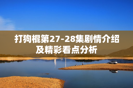 打狗棍第27-28集剧情介绍及精彩看点分析