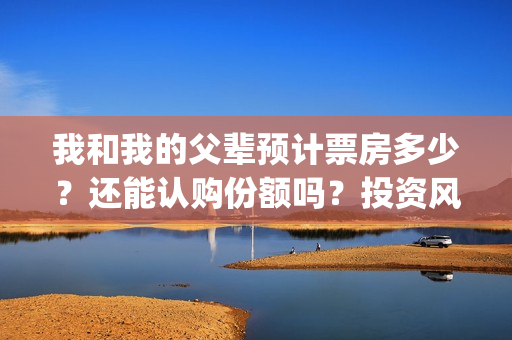 我和我的父辈预计票房多少？还能认购份额吗？投资风险大吗？(我和我的父辈预告片)