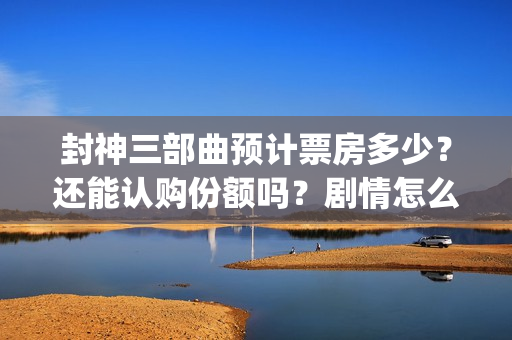 封神三部曲预计票房多少？还能认购份额吗？剧情怎么样？(封神三部曲拍了多久)