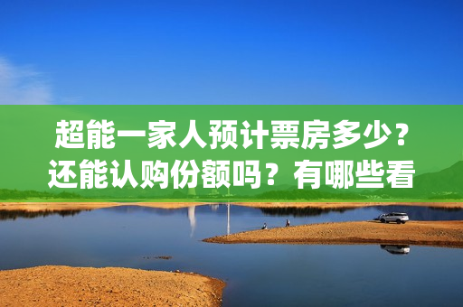 超能一家人预计票房多少？还能认购份额吗？有哪些看点？(超能一家人预告片(2020.02.29))
