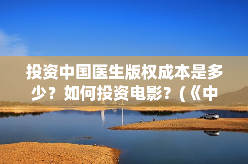 投资中国医生版权成本是多少？如何投资电影？(《中国医生》投资方)