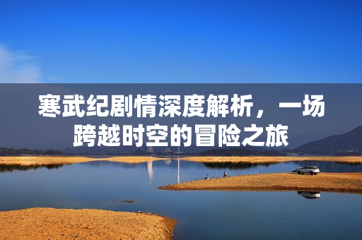 寒武纪剧情深度解析，一场跨越时空的冒险之旅