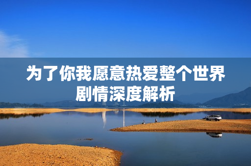 为了你我愿意热爱整个世界剧情深度解析