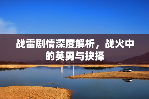 战雷剧情深度解析，战火中的英勇与抉择