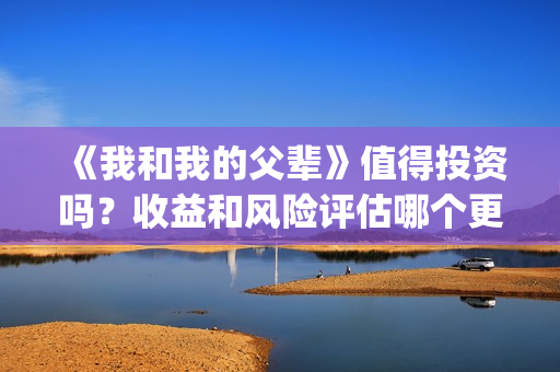 《我和我的父辈》值得投资吗？收益和风险评估哪个更大？(我和我的父辈《少年行》)