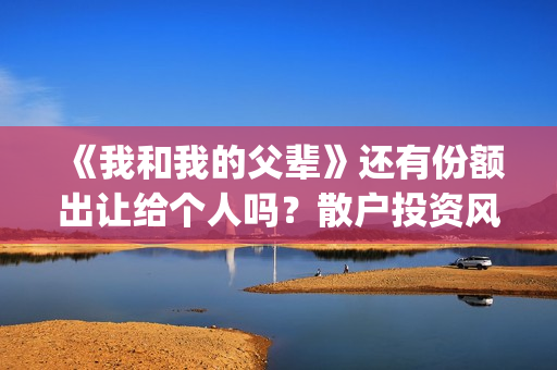 《我和我的父辈》还有份额出让给个人吗？散户投资风险大吗？(我和我的父辈演员表)