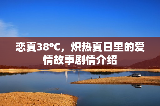 恋夏38℃，炽热夏日里的爱情故事剧情介绍