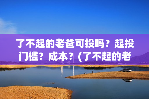 了不起的老爸可投吗？起投门槛？成本？(了不起的老爸 tc)