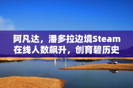 阿凡达，潘多拉边境Steam在线人数飙升，创育碧历史新高，是此前四倍多。