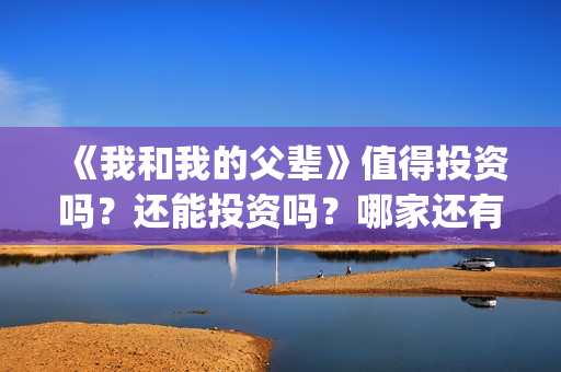 《我和我的父辈》值得投资吗？还能投资吗？哪家还有份额？(我和我的父辈之乘风)