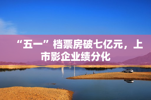 “五一”档票房破七亿元，上市影企业绩分化