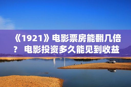 《1921》电影票房能翻几倍？ 电影投资多久能见到收益？(1921电影售票)