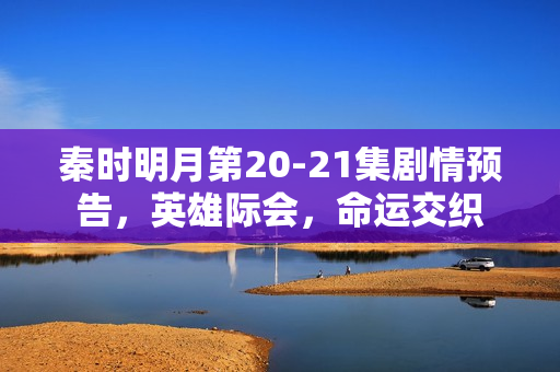 秦时明月第20-21集剧情预告，英雄际会，命运交织