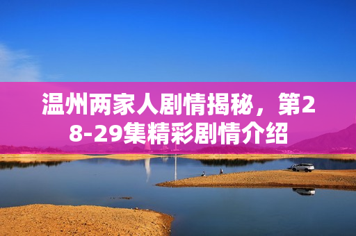 温州两家人剧情揭秘，第28-29集精彩剧情介绍