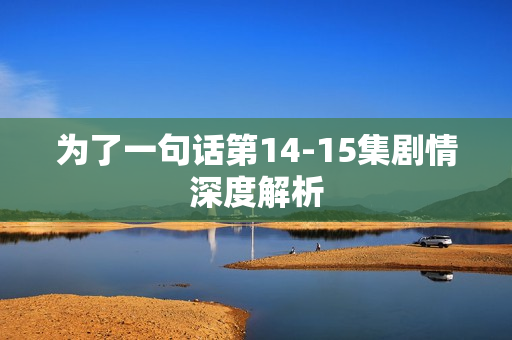 为了一句话第14-15集剧情深度解析